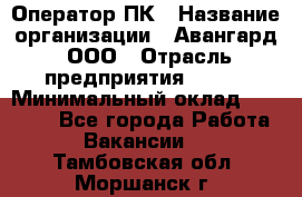 Оператор ПК › Название организации ­ Авангард, ООО › Отрасль предприятия ­ BTL › Минимальный оклад ­ 30 000 - Все города Работа » Вакансии   . Тамбовская обл.,Моршанск г.